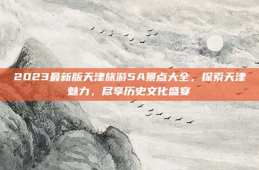 2023最新版天津旅游5A景点大全，探索天津魅力，尽享历史文化盛宴