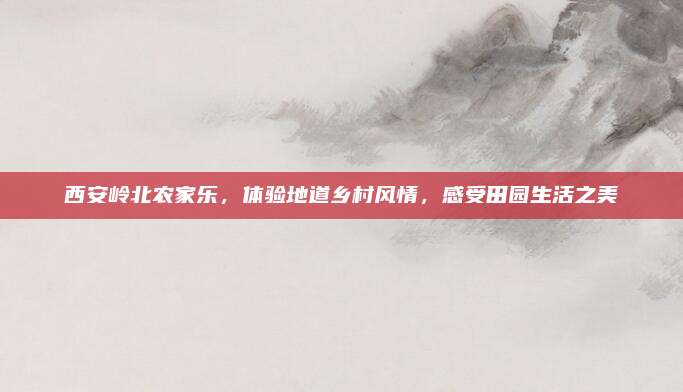 西安岭北农家乐，体验地道乡村风情，感受田园生活之美