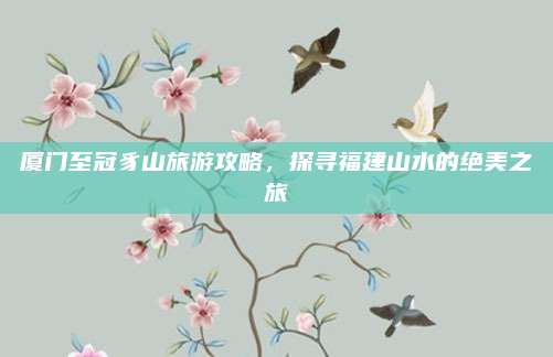 厦门至冠豸山旅游攻略，探寻福建山水的绝美之旅