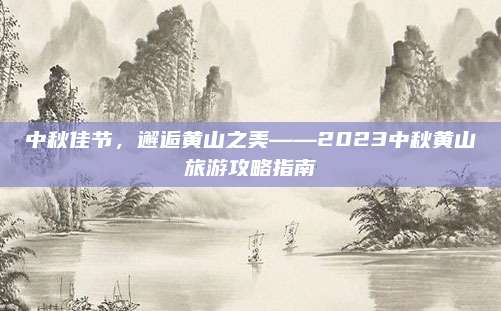 中秋佳节，邂逅黄山之美——2023中秋黄山旅游攻略指南