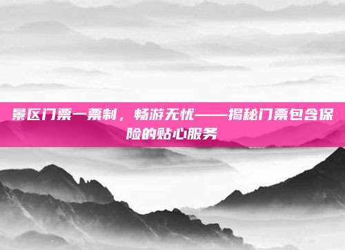 景区门票一票制，畅游无忧——揭秘门票包含保险的贴心服务