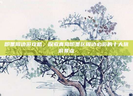 即墨周边游攻略，探索青岛即墨区周边必游的十大旅游景点