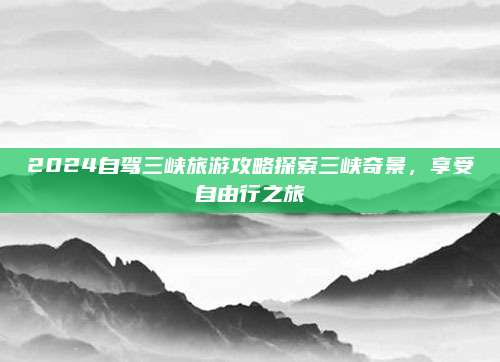 2024自驾三峡旅游攻略探索三峡奇景,享受自由行之旅