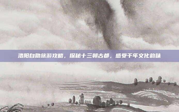 洛阳自助旅游攻略，探秘十三朝古都，感受千年文化韵味