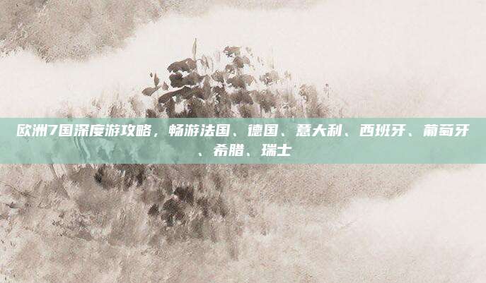欧洲7国深度游攻略，畅游法国、德国、意大利、西班牙、葡萄牙、希腊、瑞士