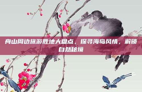 舟山周边旅游胜地大盘点，探寻海岛风情，解锁自然秘境
