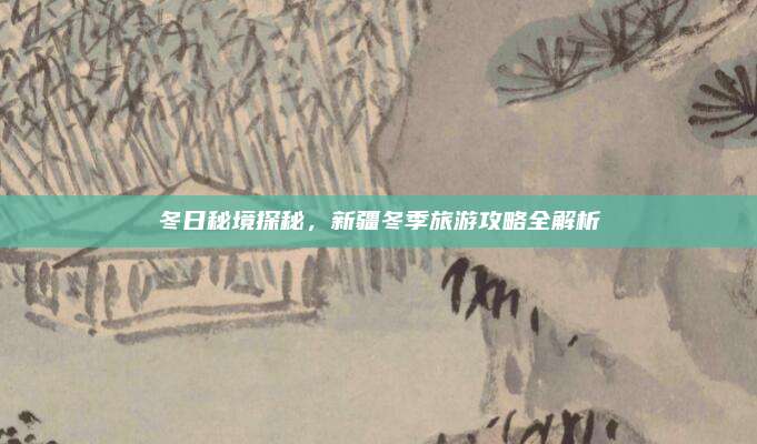 冬日秘境探秘，新疆冬季旅游攻略全解析