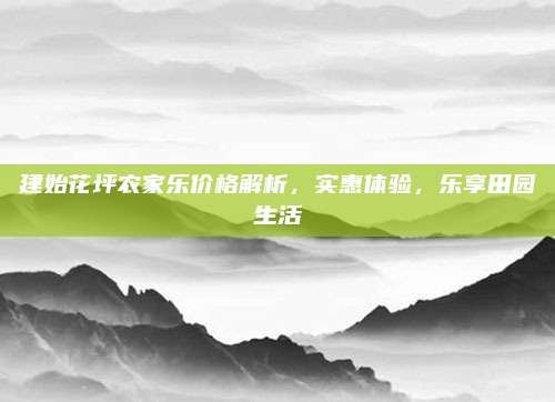 建始花坪农家乐价格解析,实惠体验,乐享田园生活