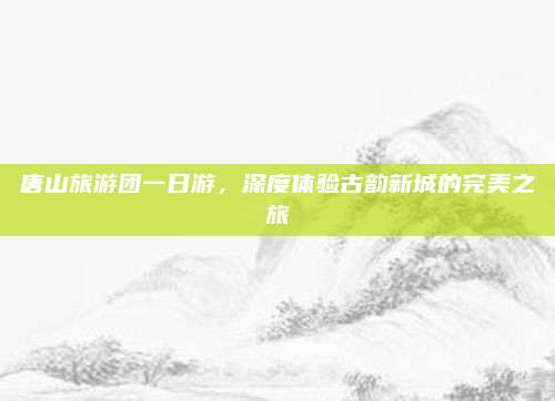 唐山旅游团一日游，深度体验古韵新城的完美之旅