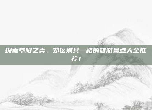探索阜阳之美，郊区别具一格的旅游景点大全推荐！