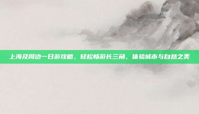 上海及周边一日游攻略，轻松畅游长三角，体验城市与自然之美