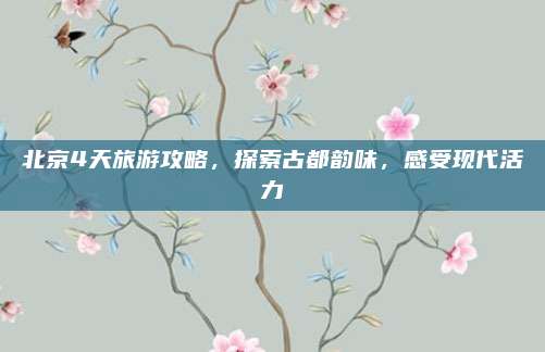 北京4天旅游攻略，探索古都韵味，感受现代活力