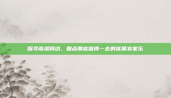 探寻南湖周边，盘点那些值得一去的优质农家乐