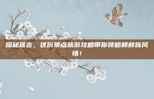 探秘延吉,这份景点旅游攻略带你领略朝鲜族风情!