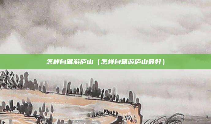 怎样自驾游庐山(怎样自驾游庐山最好)
