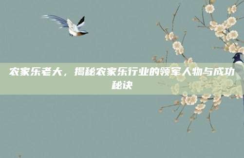 农家乐老大，揭秘农家乐行业的领军人物与成功秘诀