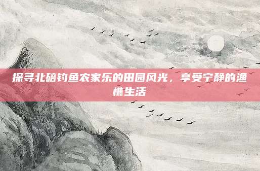 探寻北碚钓鱼农家乐的田园风光，享受宁静的渔樵生活