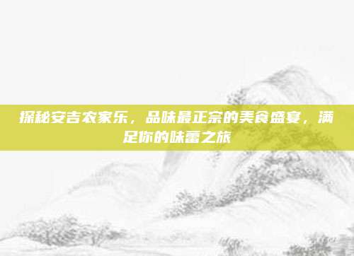 探秘安吉农家乐，品味最正宗的美食盛宴，满足你的味蕾之旅
