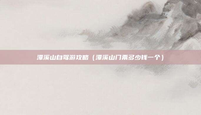 潭溪山自驾游攻略(潭溪山门票多少钱一个)
