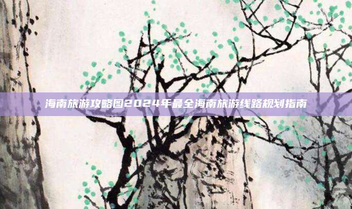 海南旅游攻略图2024年最全海南旅游线路规划指南