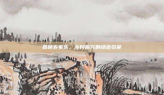 县城农家乐，乡村振兴的绿色引擎