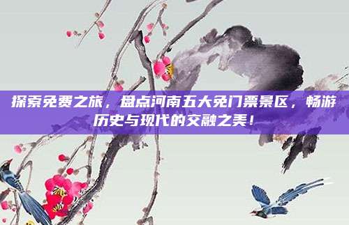 探索免费之旅，盘点河南五大免门票景区，畅游历史与现代的交融之美！