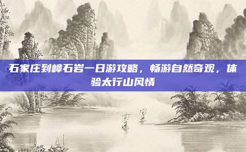 石家庄到嶂石岩一日游攻略，畅游自然奇观，体验太行山风情