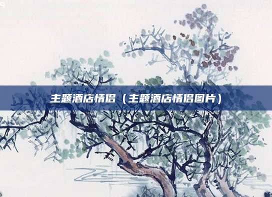 主题酒店情侣(主题酒店情侣图片)