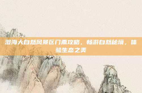 澄海大自然风景区门票攻略，畅游自然秘境，体验生态之美