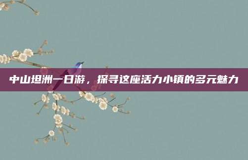 中山坦洲一日游，探寻这座活力小镇的多元魅力