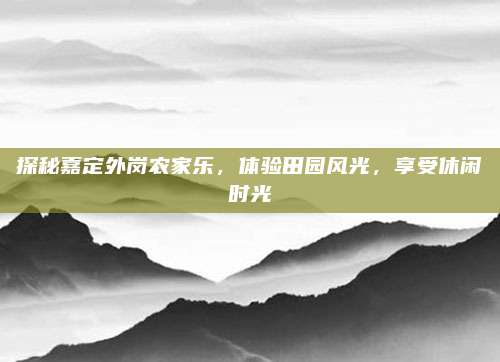 探秘嘉定外岗农家乐，体验田园风光，享受休闲时光