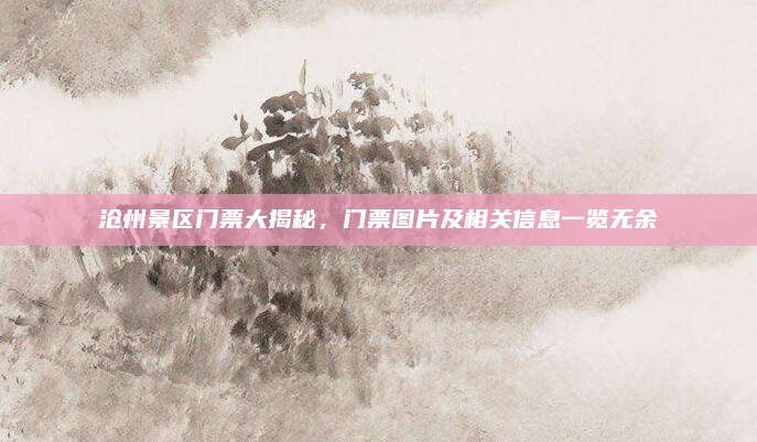 沧州景区门票大揭秘，门票图片及相关信息一览无余