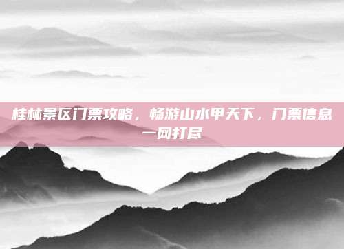 桂林景区门票攻略，畅游山水甲天下，门票信息一网打尽