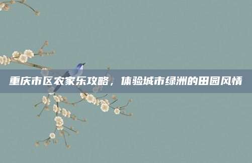 重庆市区农家乐攻略，体验城市绿洲的田园风情