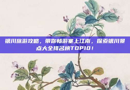 银川旅游攻略，带你畅游塞上江南，探索银川景点大全排名榜TOP10！