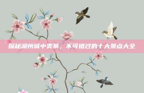 探秘湖州城中美景，不可错过的十大景点大全