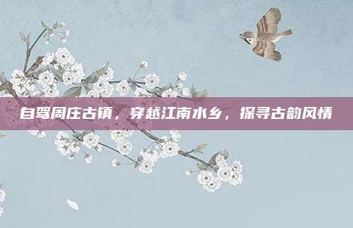 自驾周庄古镇，穿越江南水乡，探寻古韵风情