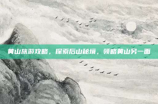 黄山旅游攻略，探索后山秘境，领略黄山另一面