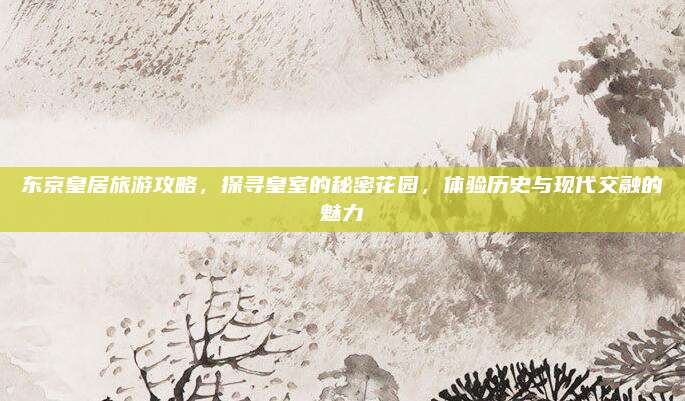 东京皇居旅游攻略，探寻皇室的秘密花园，体验历史与现代交融的魅力