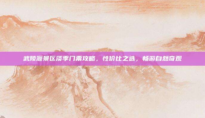 武陵源景区淡季门票攻略，性价比之选，畅游自然奇观