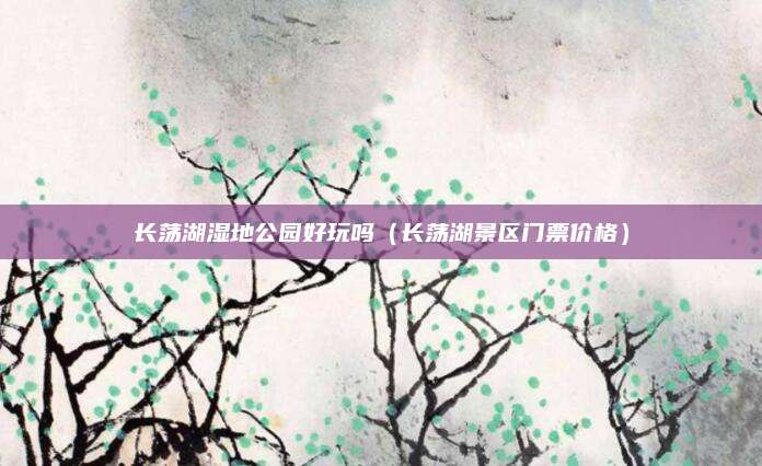 长荡湖湿地公园好玩吗（长荡湖景区门票价格）