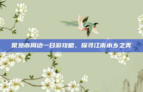 常熟市周边一日游攻略，探寻江南水乡之美