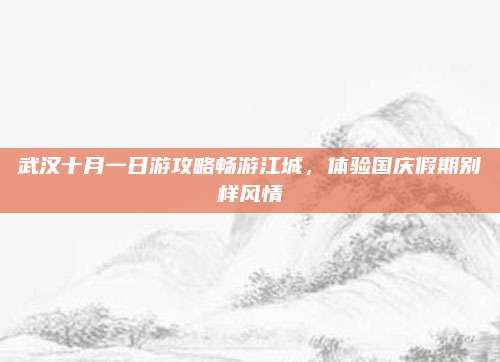 武汉十月一日游攻略畅游江城，体验国庆假期别样风情