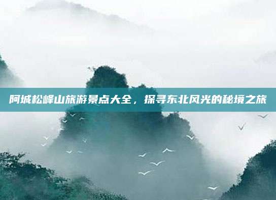 阿城松峰山旅游景点大全，探寻东北风光的秘境之旅