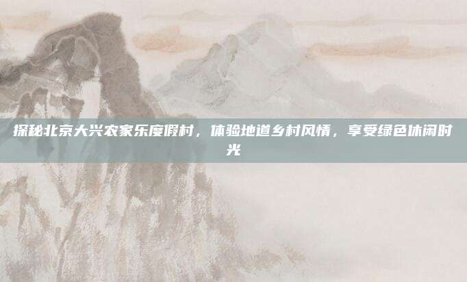 探秘北京大兴农家乐度假村，体验地道乡村风情，享受绿色休闲时光