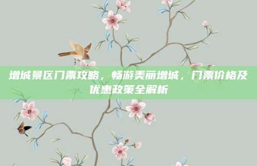 增城景区门票攻略，畅游美丽增城，门票价格及优惠政策全解析