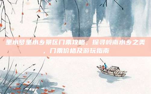 里水梦里水乡景区门票攻略，探寻岭南水乡之美，门票价格及游玩指南