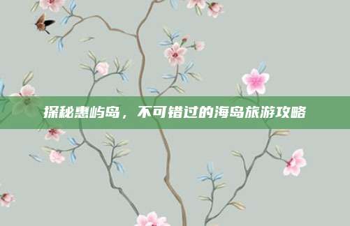 探秘惠屿岛，不可错过的海岛旅游攻略