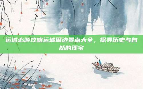 运城必游攻略运城周边景点大全，探寻历史与自然的瑰宝