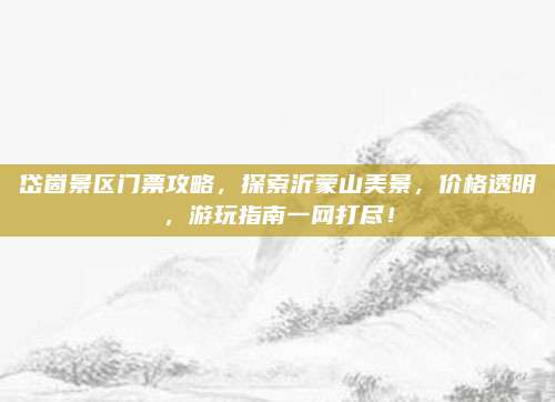 岱崮景区门票攻略，探索沂蒙山美景，价格透明，游玩指南一网打尽！